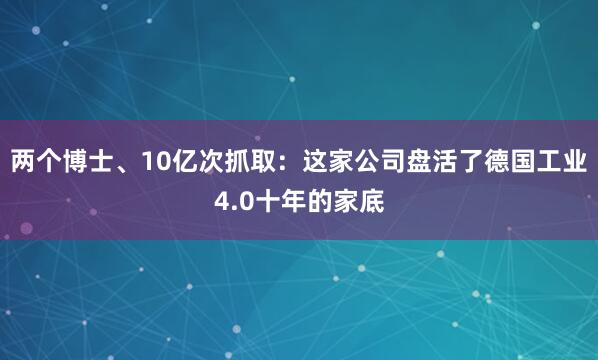 两个博士、10亿次抓取：这家公司盘活了德国工业4.0十年的家底
