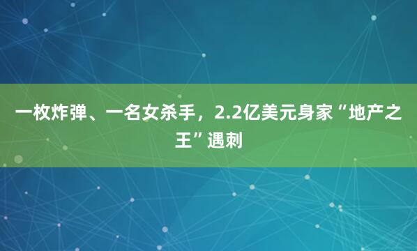 一枚炸弹、一名女杀手，2.2亿美元身家“地产之王”遇刺