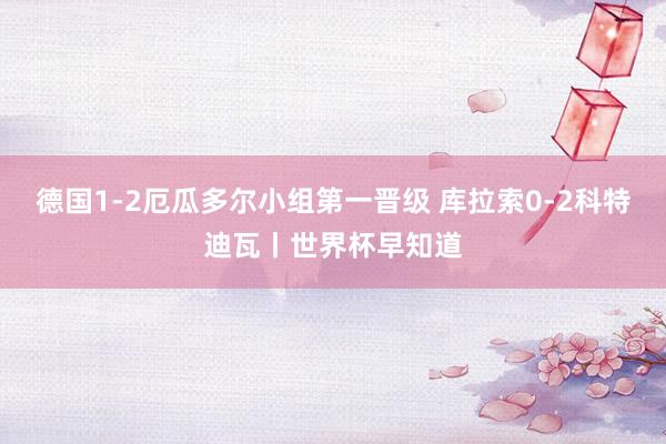 德国1-2厄瓜多尔小组第一晋级 库拉索0-2科特迪瓦丨世界杯早知道