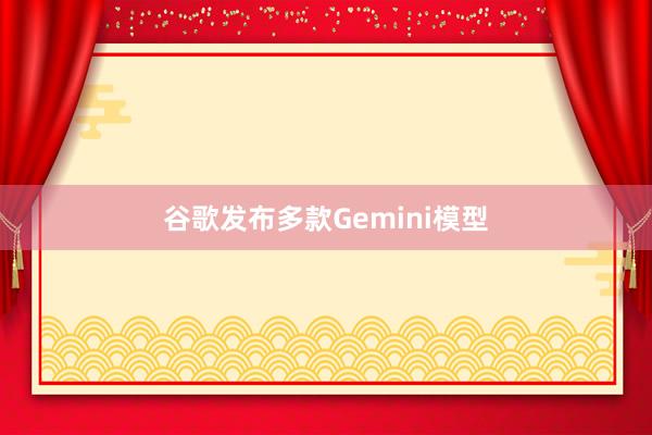 谷歌发布多款Gemini模型