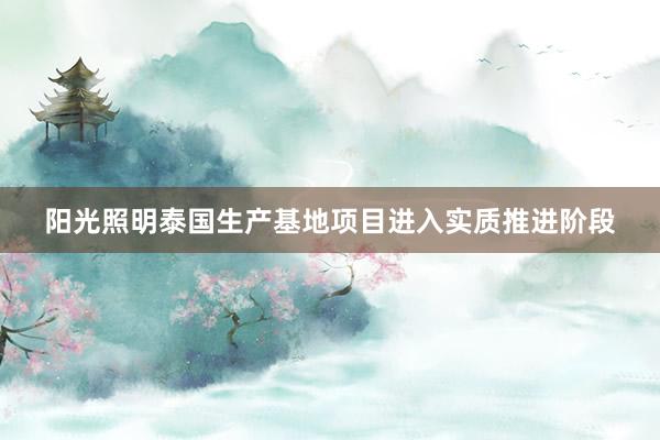 阳光照明泰国生产基地项目进入实质推进阶段