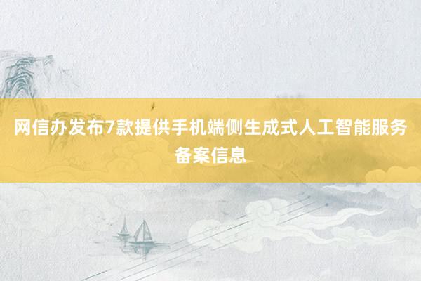 网信办发布7款提供手机端侧生成式人工智能服务备案信息