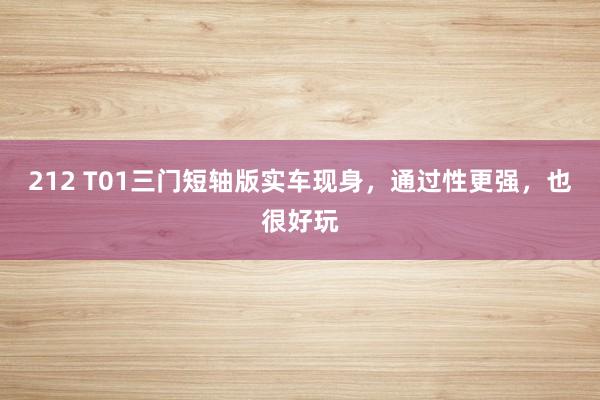 212 T01三门短轴版实车现身，通过性更强，也很好玩