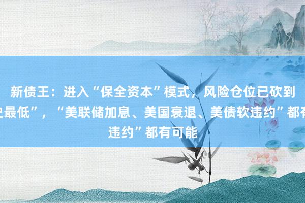 新债王：进入“保全资本”模式，风险仓位已砍到“历史最低”，“美联储加息、美国衰退、美债软违约”都有可能
