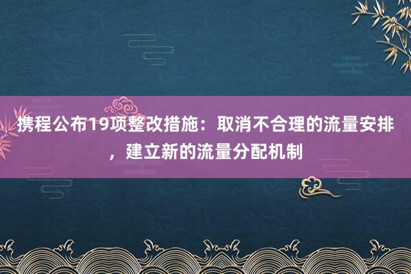 携程公布19项整改措施：取消不合理的流量安排，建立新的流量分配机制