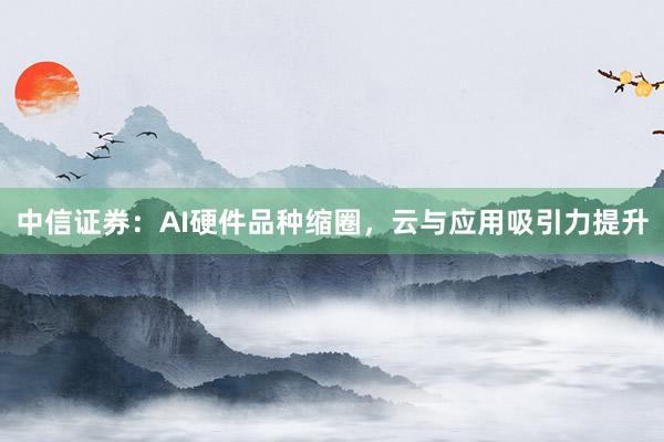 中信证券：AI硬件品种缩圈，云与应用吸引力提升