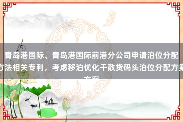 青岛港国际、青岛港国际前港分公司申请泊位分配方法相关专利，考虑移泊优化干散货码头泊位分配方案