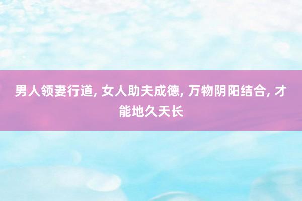 男人领妻行道, 女人助夫成德, 万物阴阳结合, 才能地久天长