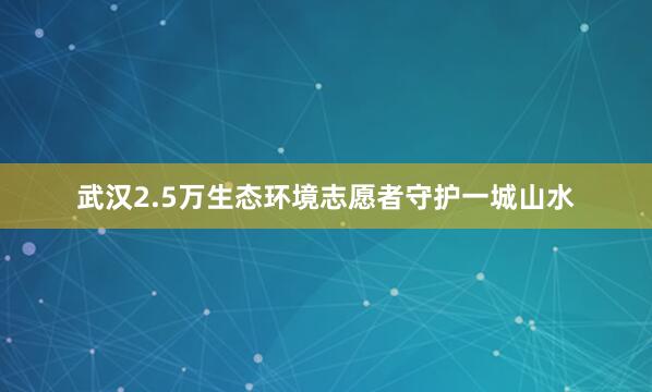 武汉2.5万生态环境志愿者守护一城山水