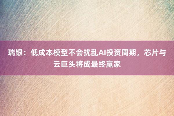 瑞银：低成本模型不会扰乱AI投资周期，芯片与云巨头将成最终赢家