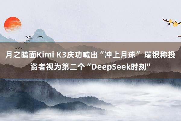 月之暗面Kimi K3庆功喊出“冲上月球” 瑞银称投资者视为第二个“DeepSeek时刻”