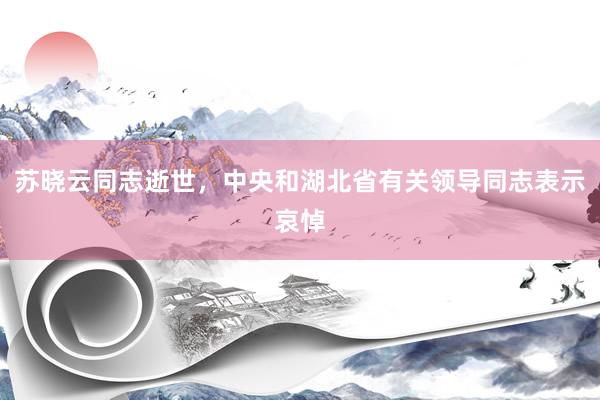苏晓云同志逝世，中央和湖北省有关领导同志表示哀悼