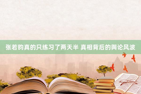 张若昀真的只练习了两天半 真相背后的舆论风波