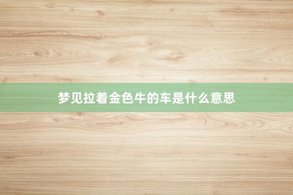 梦见拉着金色牛的车是什么意思