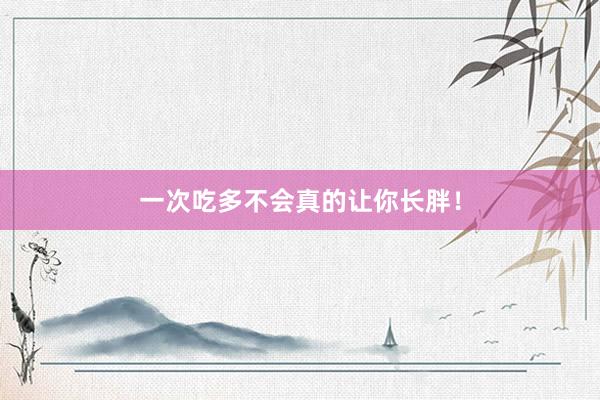一次吃多不会真的让你长胖！