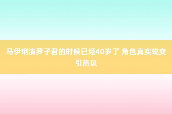 马伊琍演罗子君的时候已经40岁了 角色真实蜕变引热议