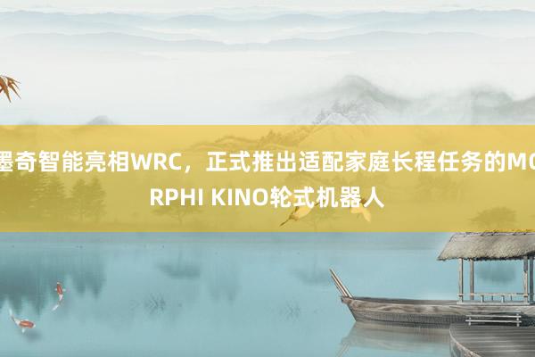 墨奇智能亮相WRC，正式推出适配家庭长程任务的MORPHI KINO轮式机器人