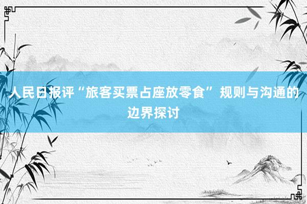 人民日报评“旅客买票占座放零食” 规则与沟通的边界探讨