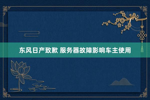 东风日产致歉 服务器故障影响车主使用