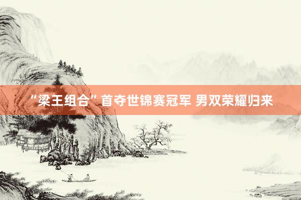 “梁王组合”首夺世锦赛冠军 男双荣耀归来