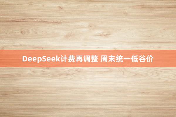 DeepSeek计费再调整 周末统一低谷价