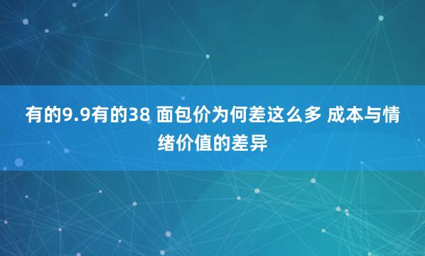 有的9.9有的38 面包价为何差这么多 成本与情绪价值的差异