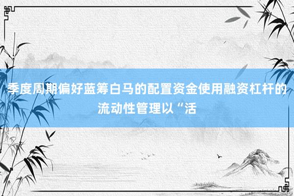 季度周期偏好蓝筹白马的配置资金使用融资杠杆的流动性管理以“活