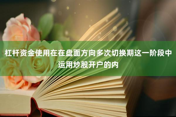 杠杆资金使用在在盘面方向多次切换期这一阶段中运用炒股开户的内