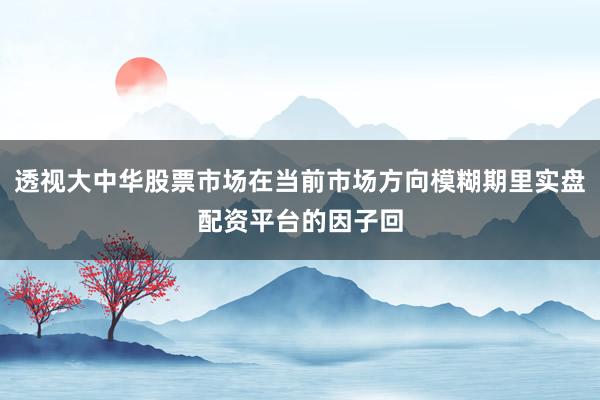 透视大中华股票市场在当前市场方向模糊期里实盘配资平台的因子回