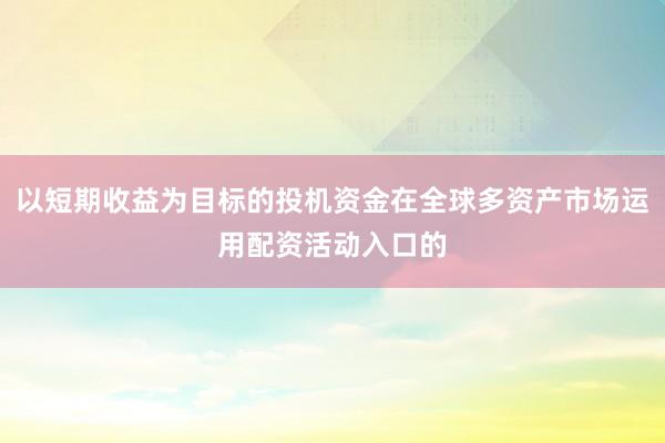 以短期收益为目标的投机资金在全球多资产市场运用配资活动入口的