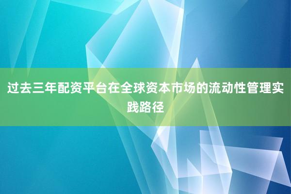 过去三年配资平台在全球资本市场的流动性管理实践路径