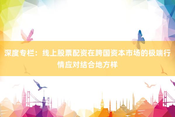 深度专栏：线上股票配资在跨国资本市场的极端行情应对结合地方样