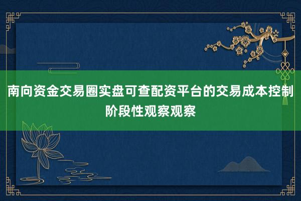 南向资金交易圈实盘可查配资平台的交易成本控制阶段性观察观察