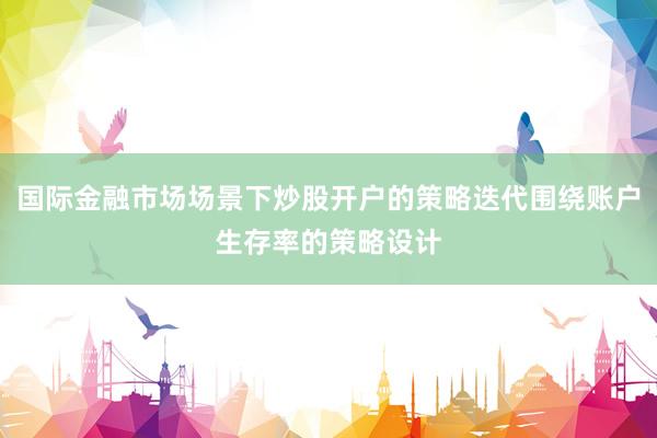 国际金融市场场景下炒股开户的策略迭代围绕账户生存率的策略设计