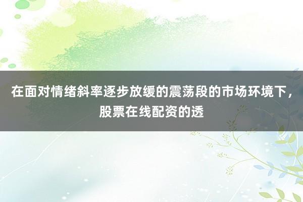 在面对情绪斜率逐步放缓的震荡段的市场环境下，股票在线配资的透