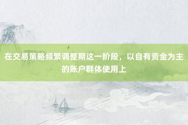 在交易策略频繁调整期这一阶段，以自有资金为主的账户群体使用上