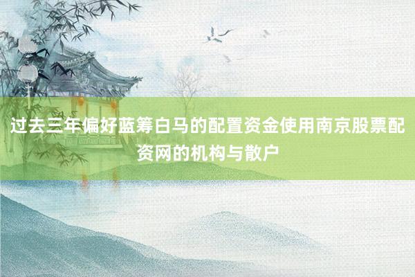 过去三年偏好蓝筹白马的配置资金使用南京股票配资网的机构与散户