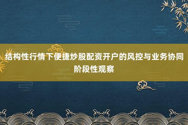 结构性行情下便捷炒股配资开户的风控与业务协同阶段性观察