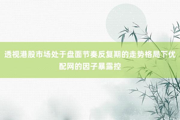 透视港股市场处于盘面节奏反复期的走势格局下优配网的因子暴露控
