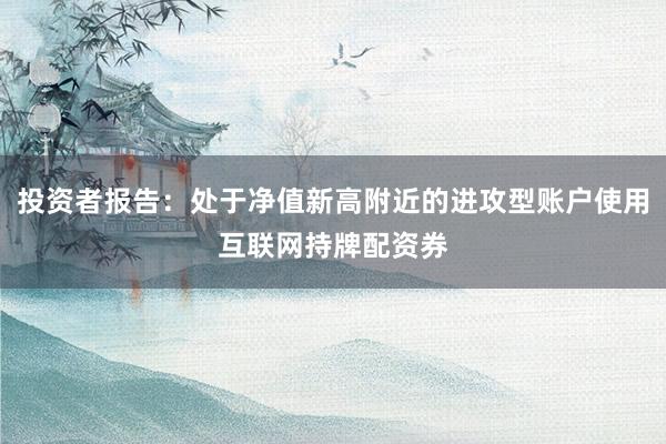 投资者报告：处于净值新高附近的进攻型账户使用互联网持牌配资券