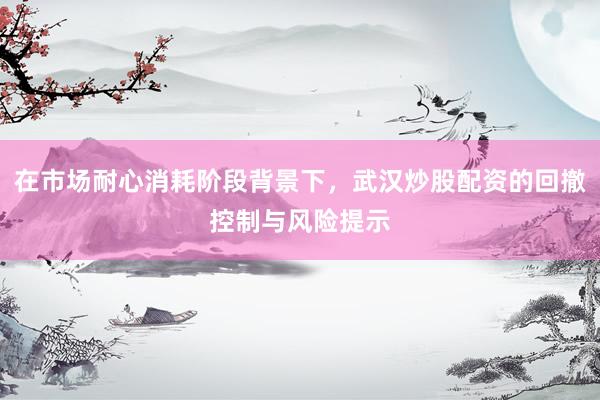 在市场耐心消耗阶段背景下，武汉炒股配资的回撤控制与风险提示