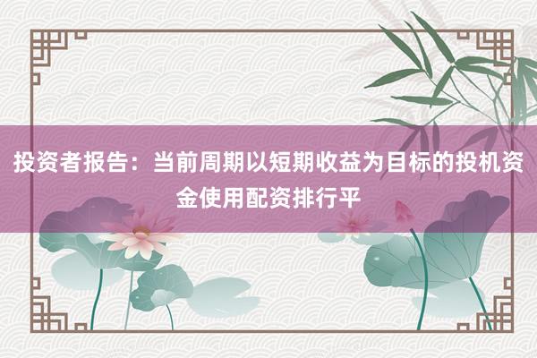 投资者报告：当前周期以短期收益为目标的投机资金使用配资排行平