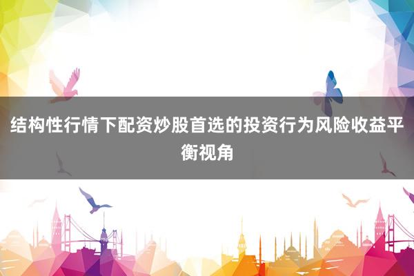 结构性行情下配资炒股首选的投资行为风险收益平衡视角