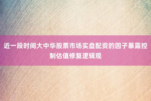 近一段时间大中华股票市场实盘配资的因子暴露控制估值修复逻辑观
