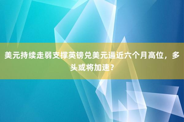 美元持续走弱支撑英镑兑美元逼近六个月高位，多头或将加速？