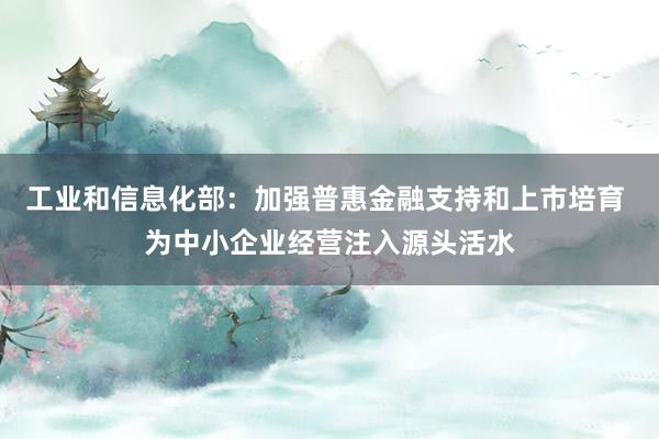 工业和信息化部：加强普惠金融支持和上市培育 为中小企业经营注入源头活水
