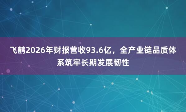 飞鹤2026年财报营收93.6亿，全产业链品质体系筑牢长期发展韧性