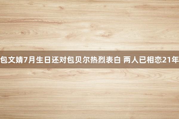 包文婧7月生日还对包贝尔热烈表白 两人已相恋21年