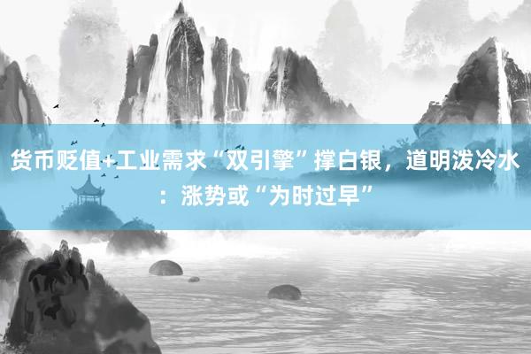 货币贬值+工业需求“双引擎”撑白银，道明泼冷水：涨势或“为时过早”