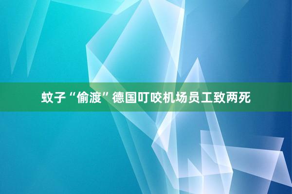 蚊子“偷渡”德国　叮咬机场员工致两死